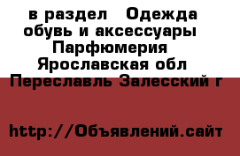  в раздел : Одежда, обувь и аксессуары » Парфюмерия . Ярославская обл.,Переславль-Залесский г.